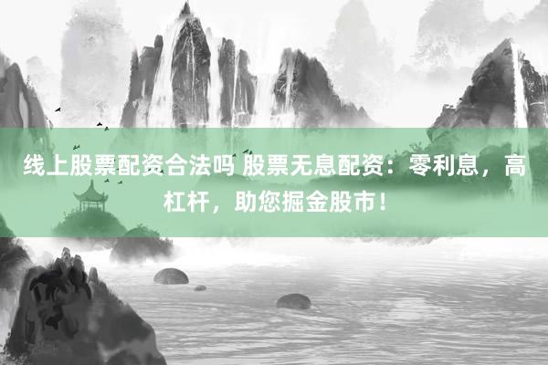 线上股票配资合法吗 股票无息配资：零利息，高杠杆，助您掘金股市！