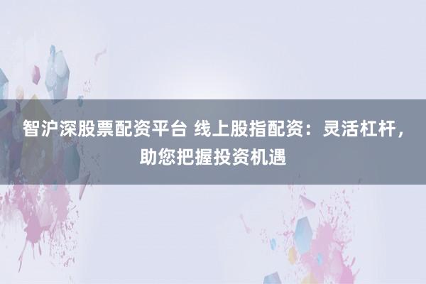 智沪深股票配资平台 线上股指配资：灵活杠杆，助您把握投资机遇