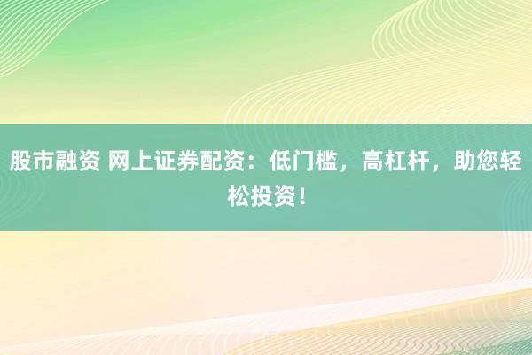 股市融资 网上证券配资：低门槛，高杠杆，助您轻松投资！