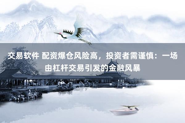 交易软件 配资爆仓风险高，投资者需谨慎：一场由杠杆交易引发的金融风暴