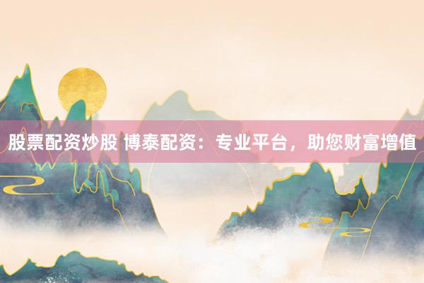 股票配资炒股 博泰配资：专业平台，助您财富增值