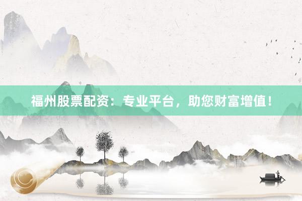 福州股票配资：专业平台，助您财富增值！