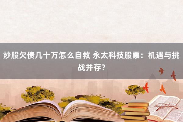 炒股欠债几十万怎么自救 永太科技股票：机遇与挑战并存？