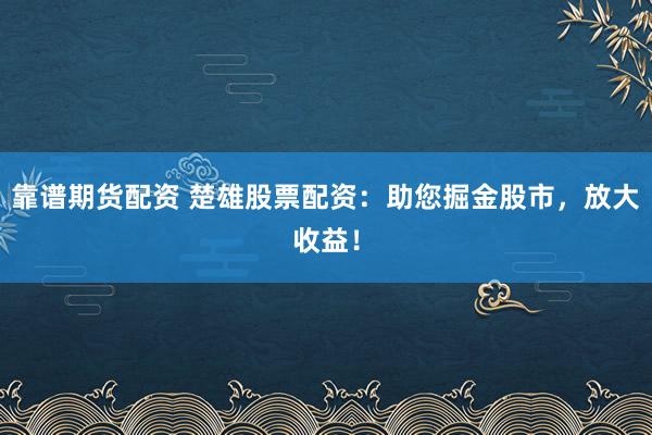 靠谱期货配资 楚雄股票配资：助您掘金股市，放大收益！