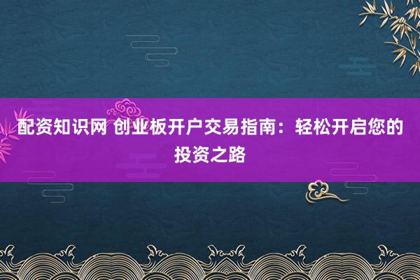 配资知识网 创业板开户交易指南：轻松开启您的投资之路