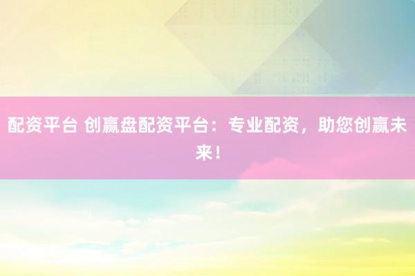 配资平台 创赢盘配资平台：专业配资，助您创赢未来！