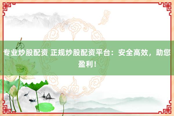 专业炒股配资 正规炒股配资平台：安全高效，助您盈利！