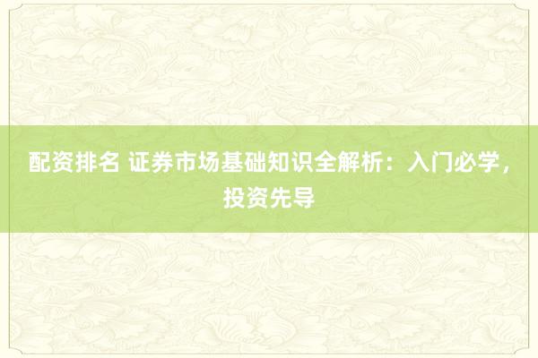 配资排名 证券市场基础知识全解析：入门必学，投资先导
