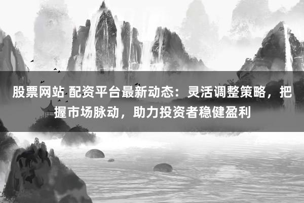 股票网站 配资平台最新动态：灵活调整策略，把握市场脉动，助力投资者稳健盈利