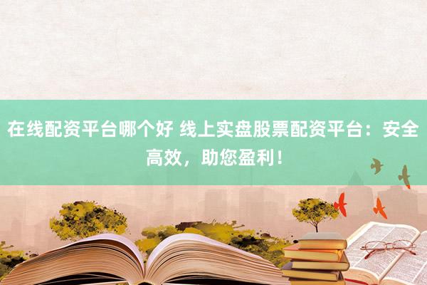 在线配资平台哪个好 线上实盘股票配资平台：安全高效，助您盈利！