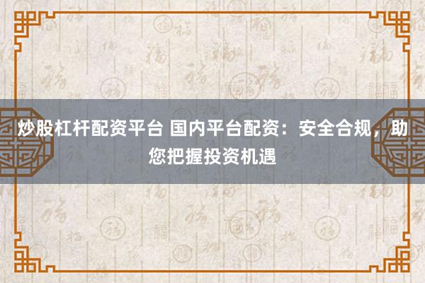 炒股杠杆配资平台 国内平台配资：安全合规，助您把握投资机遇