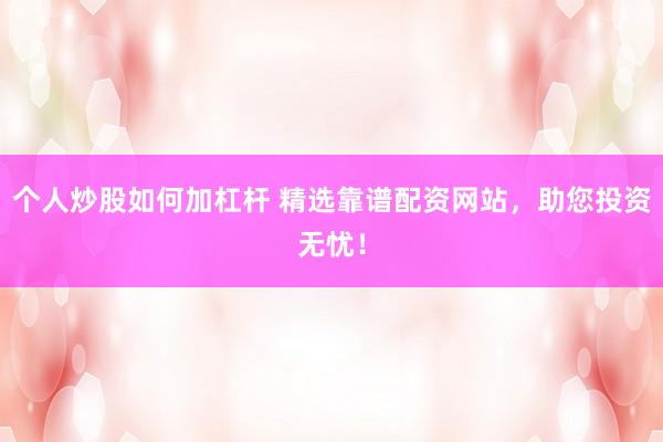 个人炒股如何加杠杆 精选靠谱配资网站，助您投资无忧！
