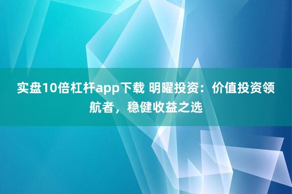 实盘10倍杠杆app下载 明曜投资：价值投资领航者，稳健收益之选