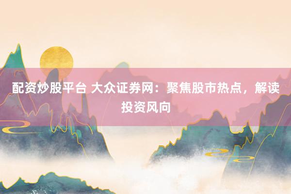 配资炒股平台 大众证券网：聚焦股市热点，解读投资风向