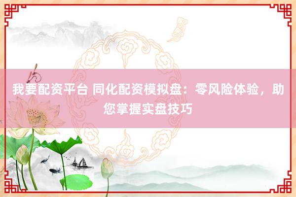 我要配资平台 同化配资模拟盘：零风险体验，助您掌握实盘技巧
