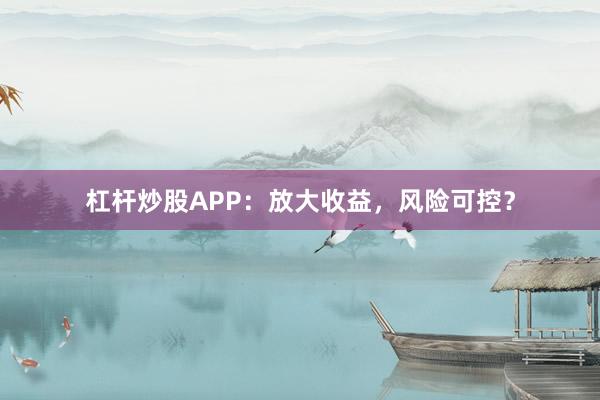 杠杆炒股APP：放大收益，风险可控？