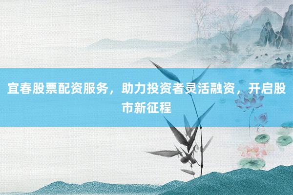 宜春股票配资服务，助力投资者灵活融资，开启股市新征程