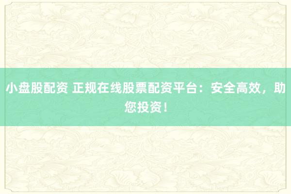 小盘股配资 正规在线股票配资平台：安全高效，助您投资！