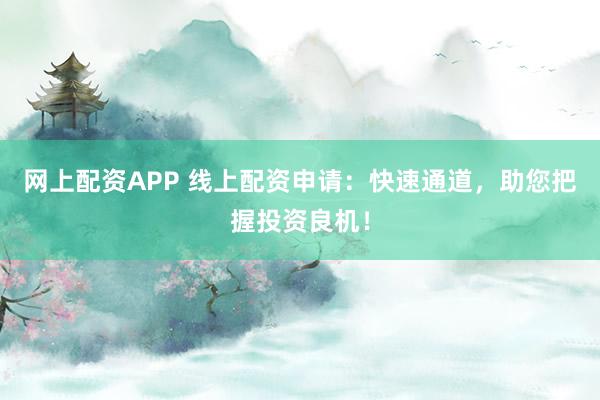 网上配资APP 线上配资申请：快速通道，助您把握投资良机！