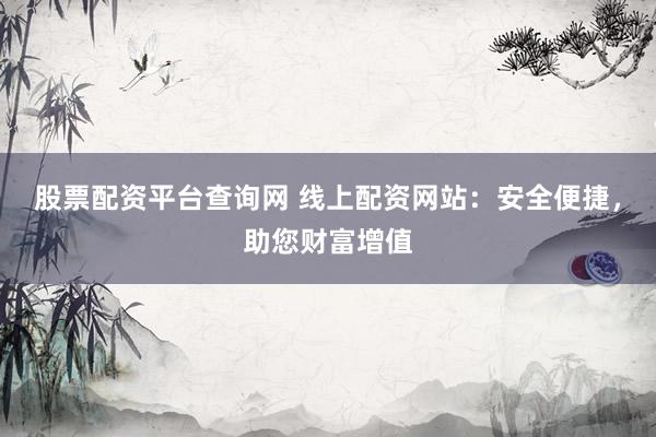 股票配资平台查询网 线上配资网站：安全便捷，助您财富增值