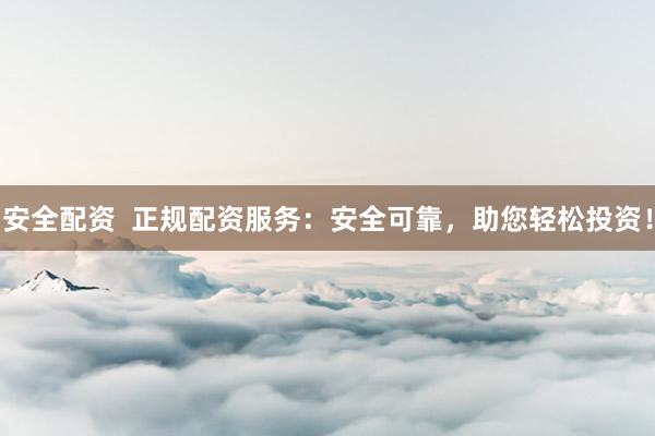 安全配资  正规配资服务：安全可靠，助您轻松投资！