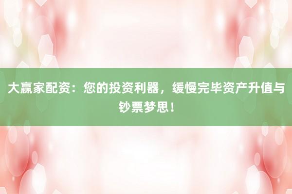 大赢家配资：您的投资利器，缓慢完毕资产升值与钞票梦思！