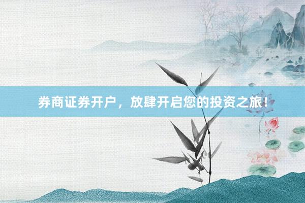 券商证券开户,放肆开启您的投资之旅!