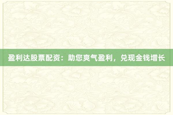 盈利达股票配资:助您爽气盈利,兑现金钱增长