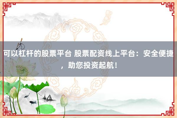 可以杠杆的股票平台 股票配资线上平台：安全便捷，助您投资起航！