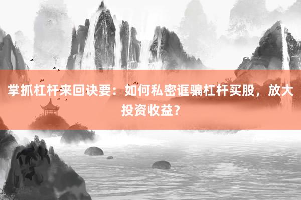 掌抓杠杆来回诀要：如何私密诓骗杠杆买股，放大投资收益？