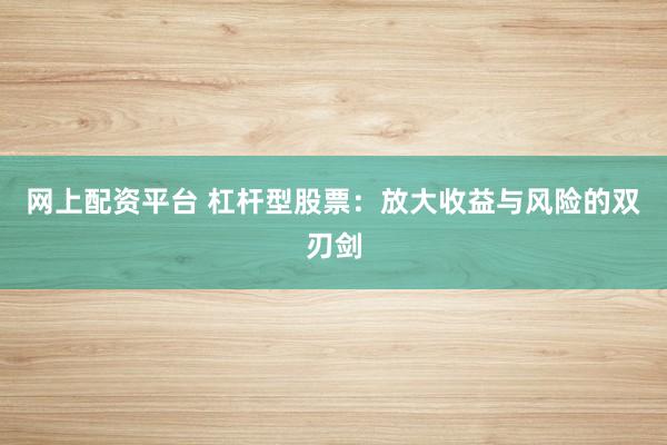 网上配资平台 杠杆型股票：放大收益与风险的双刃剑