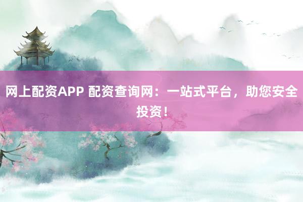网上配资APP 配资查询网：一站式平台，助您安全投资！