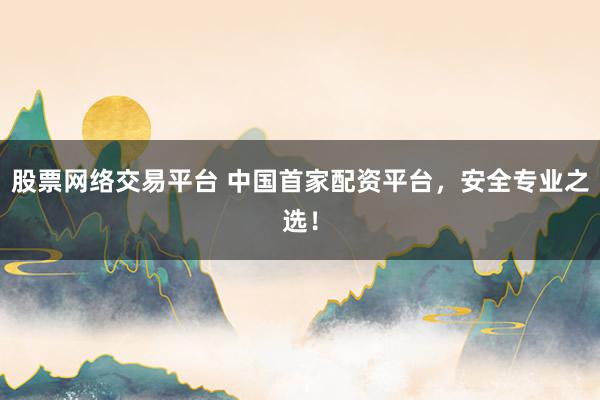 股票网络交易平台 中国首家配资平台，安全专业之选！