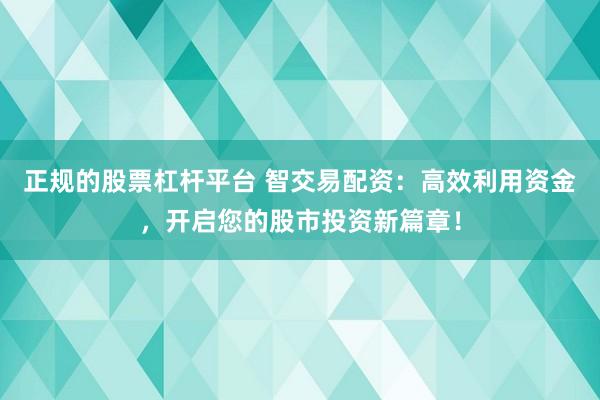 正规的股票杠杆平台 智交易配资：高效利用资金，开启您的股市投资新篇章！