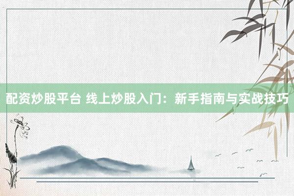 配资炒股平台 线上炒股入门：新手指南与实战技巧