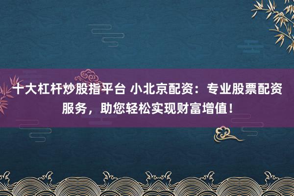 十大杠杆炒股指平台 小北京配资：专业股票配资服务，助您轻松实现财富增值！