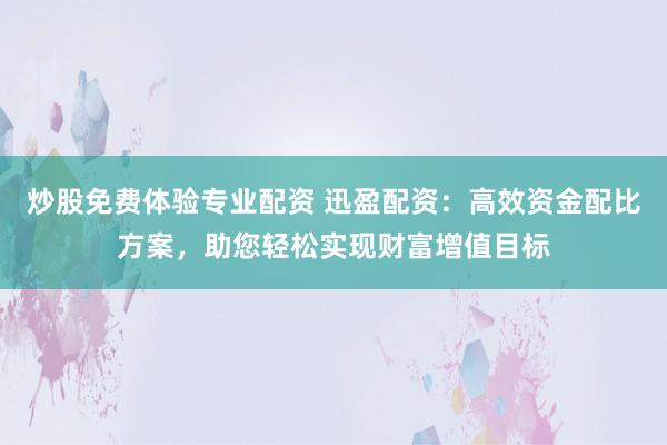 炒股免费体验专业配资 迅盈配资：高效资金配比方案，助您轻松实现财富增值目标