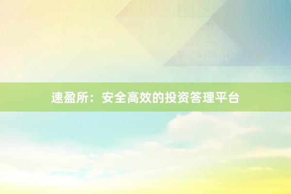 速盈所：安全高效的投资答理平台