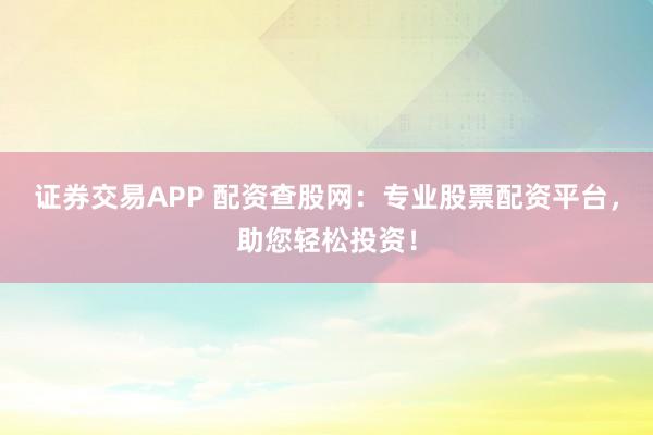 证券交易APP 配资查股网：专业股票配资平台，助您轻松投资！