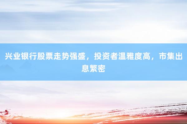 兴业银行股票走势强盛，投资者温雅度高，市集出息繁密