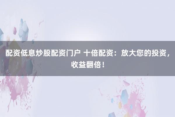 配资低息炒股配资门户 十倍配资:放大您的投资,收益翻倍!