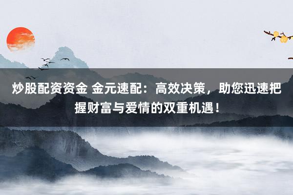 炒股配资资金 金元速配：高效决策，助您迅速把握财富与爱情的双重机遇！