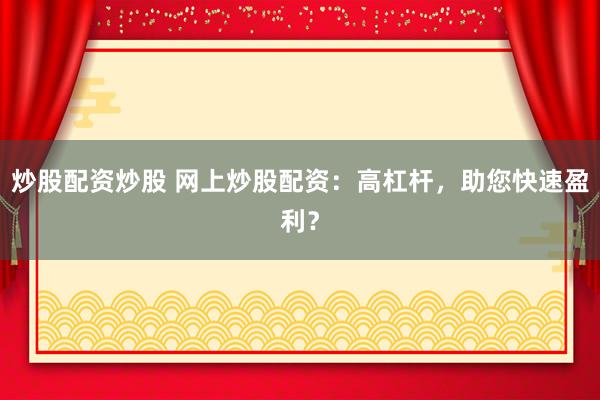 炒股配资炒股 网上炒股配资：高杠杆，助您快速盈利？