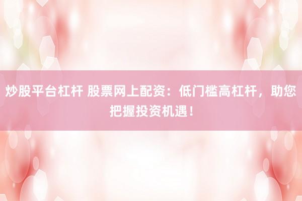 炒股平台杠杆 股票网上配资:低门槛高杠杆,助您把握投资机遇!