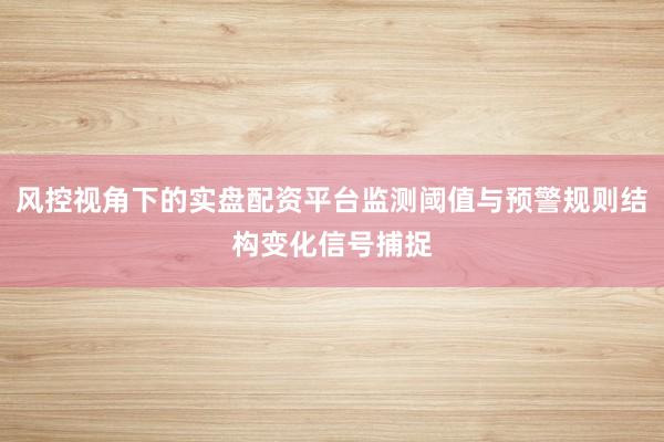 风控视角下的实盘配资平台监测阈值与预警规则结构变化信号捕捉