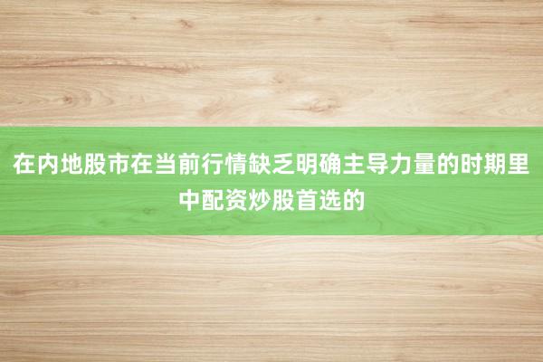 在内地股市在当前行情缺乏明确主导力量的时期里中配资炒股首选的