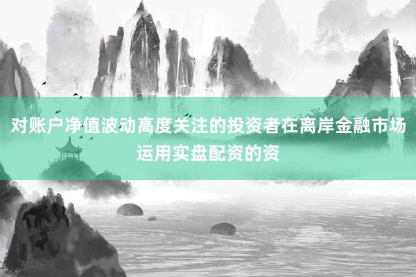 对账户净值波动高度关注的投资者在离岸金融市场运用实盘配资的资