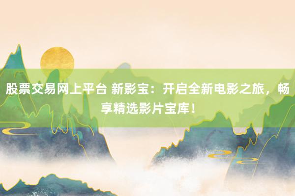 股票交易网上平台 新影宝：开启全新电影之旅，畅享精选影片宝库！