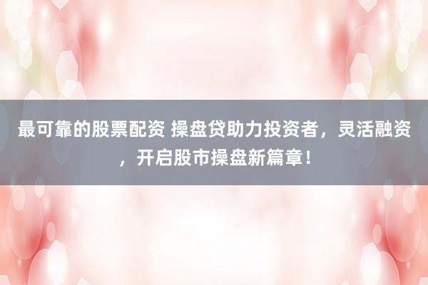 最可靠的股票配资 操盘贷助力投资者，灵活融资，开启股市操盘新篇章！