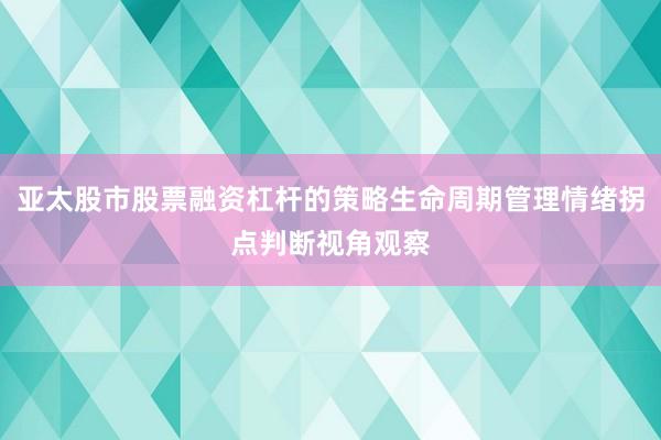 亚太股市股票融资杠杆的策略生命周期管理情绪拐点判断视角观察